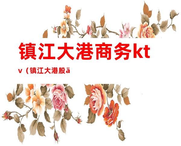 镇江大港商务ktv（镇江大港股份有限公司）