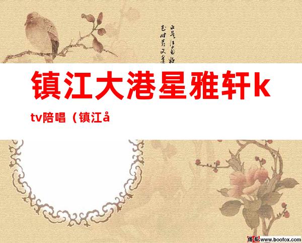 镇江大港星雅轩ktv陪唱(镇江大港星雅轩ktv陪唱怎么样)