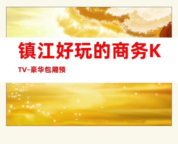 镇江好玩的商务KTV-豪华包厢预定电话 – 镇江扬中商务KTV
