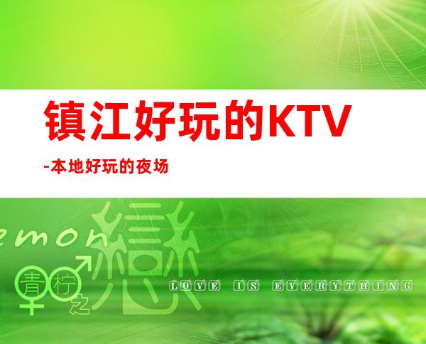 镇江好玩的KTV-本地好玩的夜场 – 镇江丹阳商务KTV