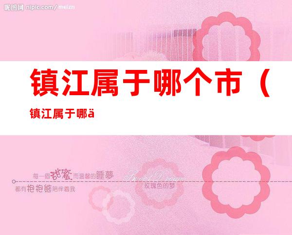 镇江属于哪个市（镇江属于哪个市哪个区）