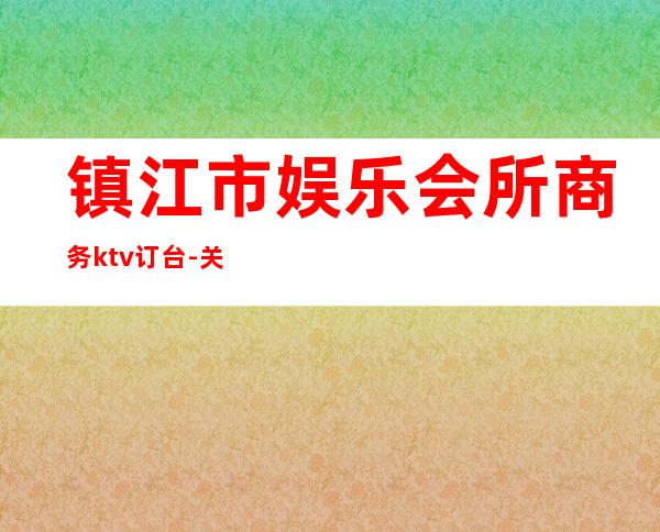 镇江市娱乐会所商务ktv订台-关于镇江KTV
