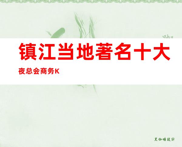 镇江当地著名十大夜总会商务KTV排名一览 – 镇江京口商务KTV