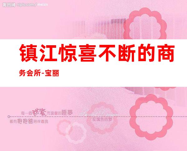 镇江惊喜不断的商务会所-宝丽鑫ktv夜总会一起享受这家式