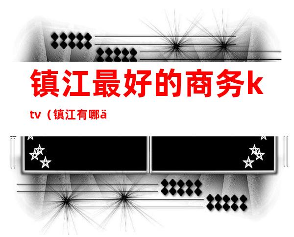 镇江最好的商务ktv(镇江有哪些好的五星级宾馆)