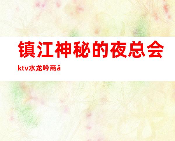 镇江神秘的夜总会ktv水龙吟商务会所会有意外收获吗