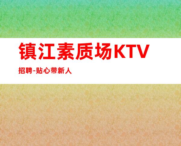 镇江素质场KTV招聘-贴心带新人