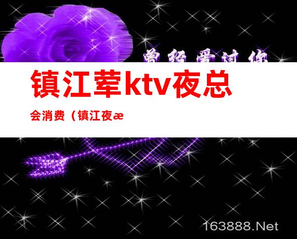 镇江荤ktv夜总会消费（镇江夜总会排名一览十大镇江ktv）