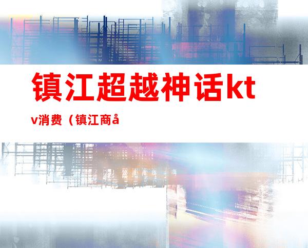 镇江超越神话ktv消费(镇江商务ktv排名)