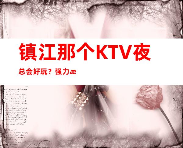 镇江那个KTV夜总会好玩？强力推荐这十家店！ – 镇江丹徒商务KTV
