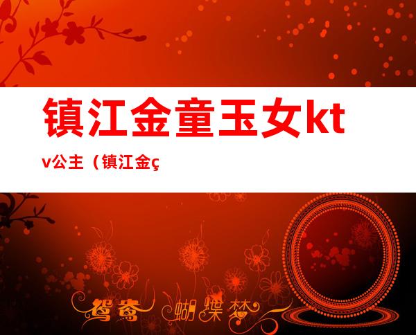 镇江金童玉女ktv公主(镇江金童玉女会所)
