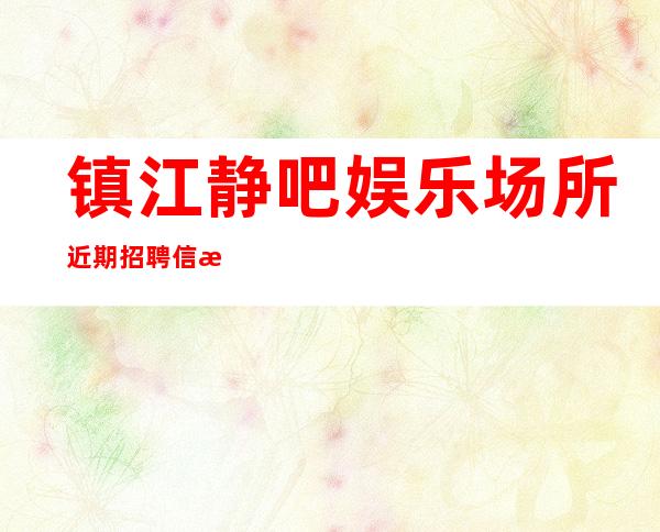 镇江静吧娱乐场所近期招聘信息-稳定收入起步