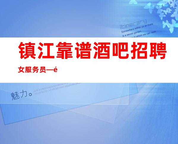 镇江靠谱酒吧招聘女服务员—高场所直招—没有经验不担心
