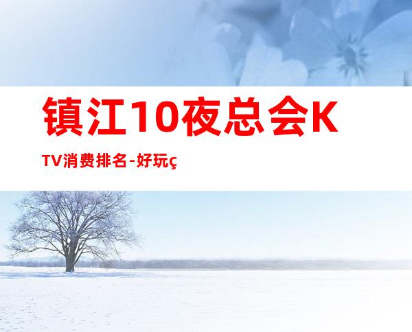 镇江10夜总会KTV消费排名-好玩的10夜总会KTV消费排名 – 温州乐清商务KTV