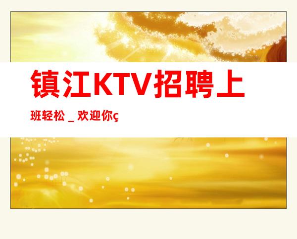 镇江KTV招聘上班轻松_欢迎你的到来