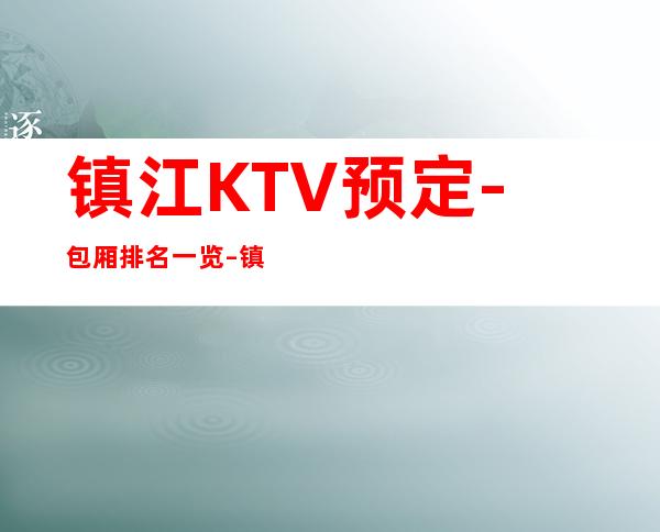 镇江KTV预定-包厢排名一览 – 镇江扬中商务KTV