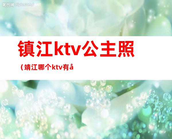 镇江ktv公主照（靖江哪个ktv有公主）