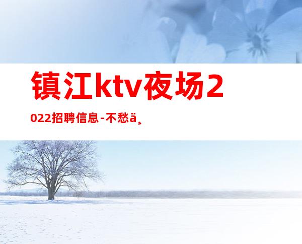 镇江ktv夜场2022招聘信息-不愁上班问题