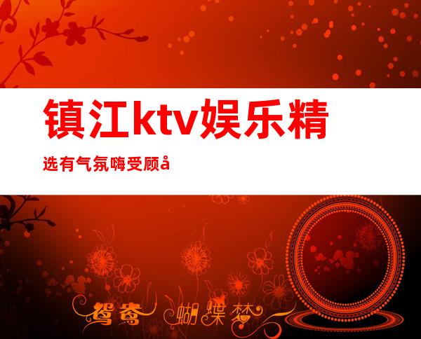 镇江ktv娱乐精选有气氛嗨受顾客喜欢 – 镇江京口商务KTV
