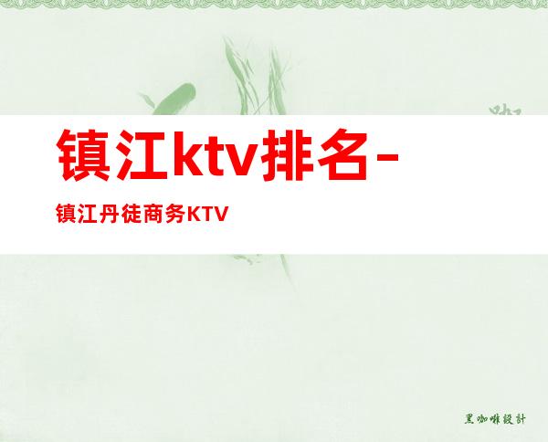 镇江ktv排名 – 镇江丹徒商务KTV