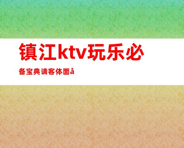 镇江ktv玩乐必备宝典请客体面好玩高档出名 – 镇江句容商务KTV
