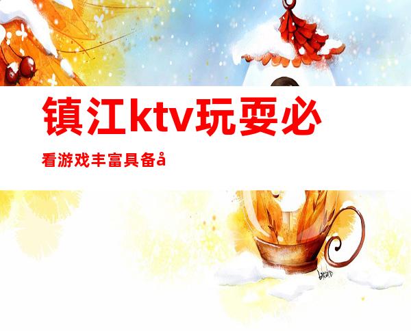 镇江ktv玩耍必看游戏丰富具备典雅贵气 – 镇江丹阳商务KTV