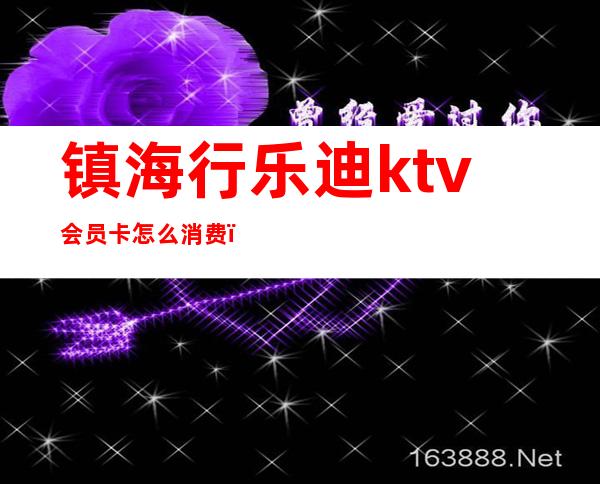 镇海行乐迪ktv会员卡怎么消费(欢乐迪ktv会员卡)