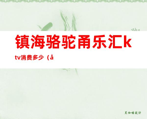 镇海骆驼甬乐汇ktv消费多少(宁波镇海骆驼ktv公主多少价)