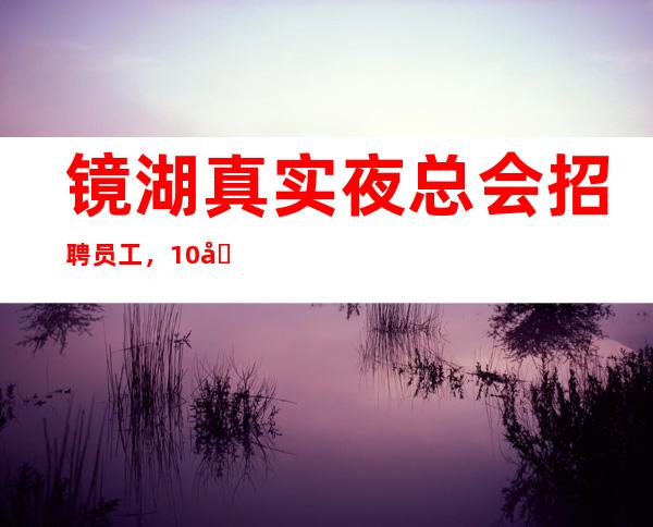 镜湖真实夜总会招聘员工,10场招聘,赶快联系我们吧