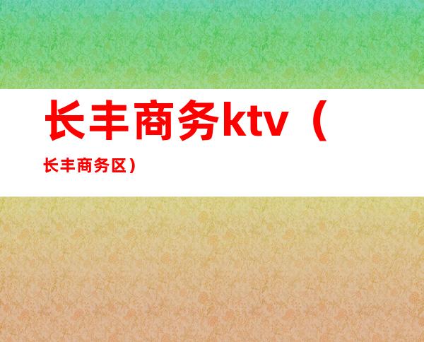 长丰商务ktv(长丰商务区)