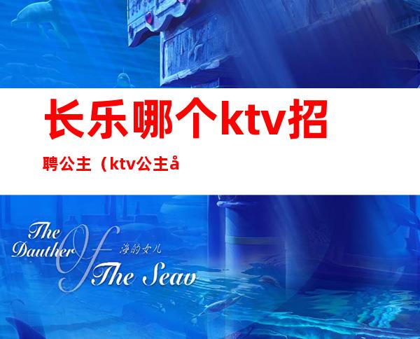 长乐哪个ktv招聘公主（ktv公主去哪里招人）