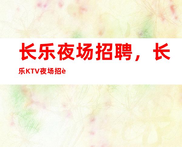 长乐夜场招聘，长乐KTV夜场招聘员工，推荐10/