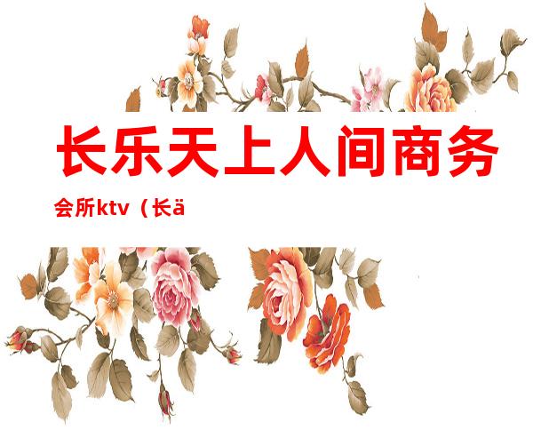 长乐天上人间商务会所ktv(长乐天上人间ktv电话号码)