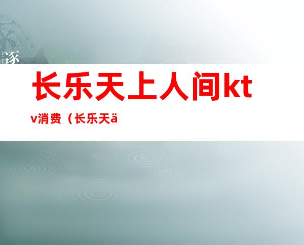 长乐天上人间ktv消费(长乐天上人间ktv消费多少钱)