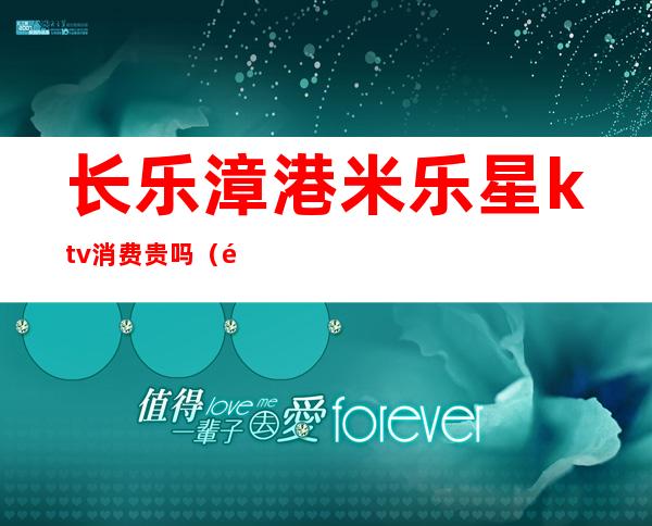 长乐漳港米乐星ktv消费贵吗(长乐漳港米乐星ktv消费贵吗)