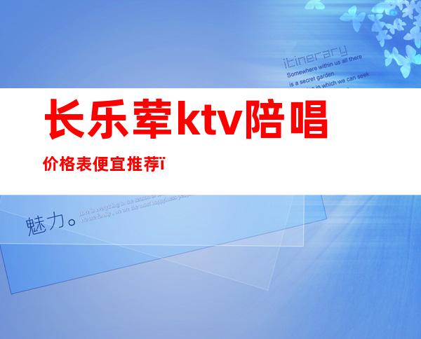 长乐荤ktv陪唱价格表便宜推荐(长乐ktv价格多少)