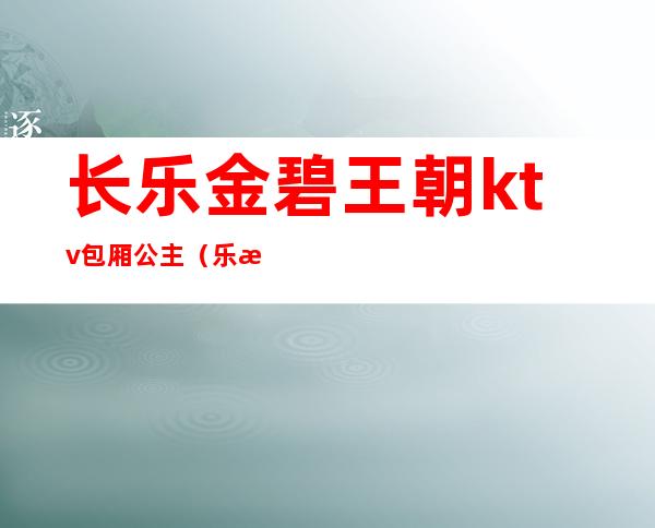 长乐金碧王朝ktv包厢公主（乐清宝丽金ktv公主）