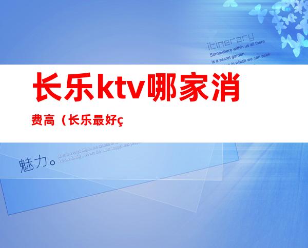长乐ktv哪家消费高（长乐最好的ktv）