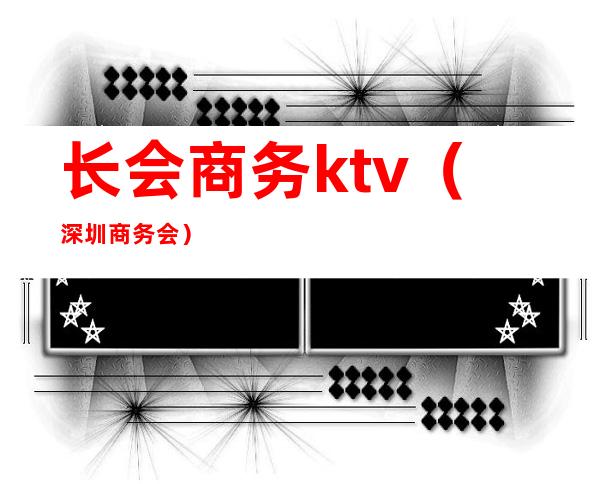 长会商务ktv(深圳商务会)