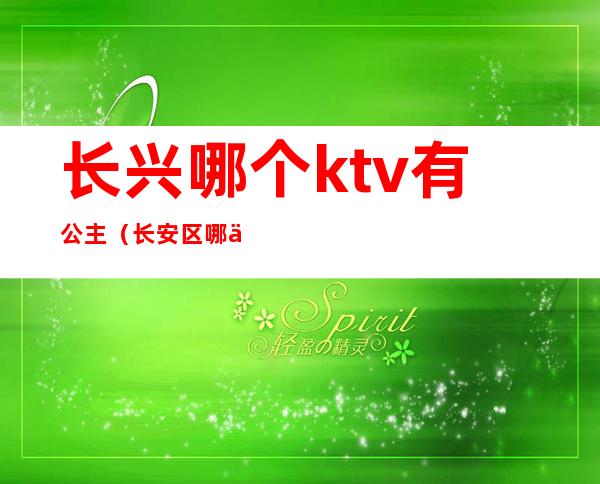 长兴哪个ktv有公主(长安区哪个ktv有公主)