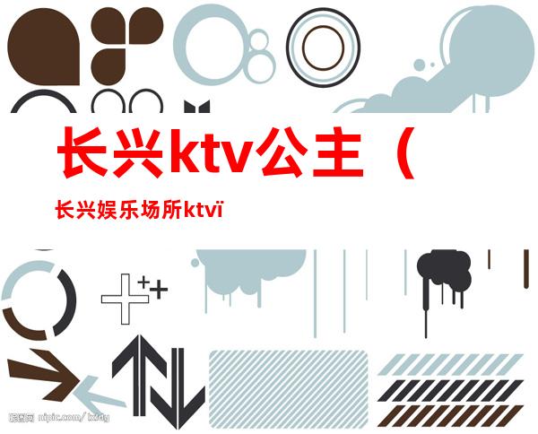 长兴ktv公主（长兴娱乐场所ktv）