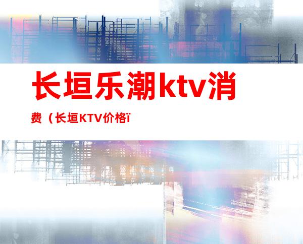 长垣乐潮ktv消费(长垣KTV价格)