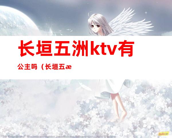 长垣五洲ktv有公主吗(长垣五洲ktv电话)
