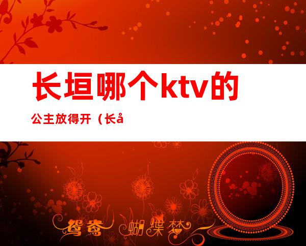长垣哪个ktv的公主放得开(长垣豪门ktv陪唱多少)