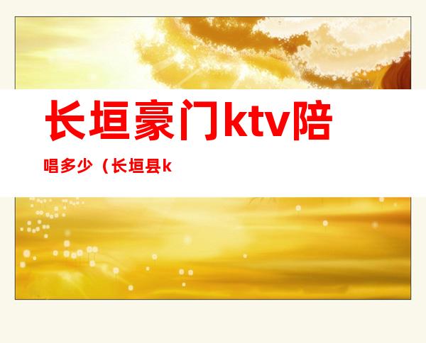 长垣豪门ktv陪唱多少(长垣县ktv陪唱多少钱)