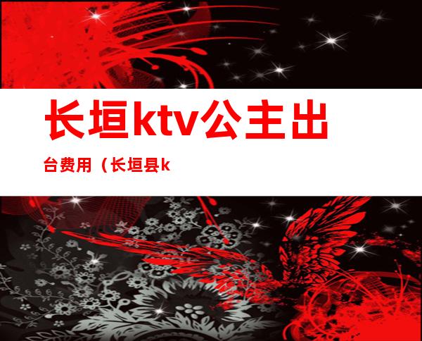 长垣ktv公主出台费用（长垣县ktv陪唱多少钱）