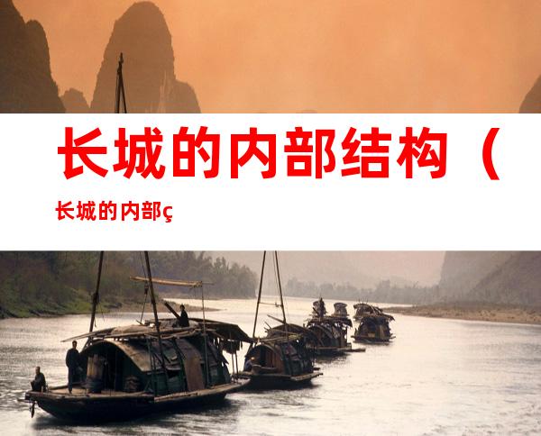 长城的内部结构(长城的内部结构是什么样子的)