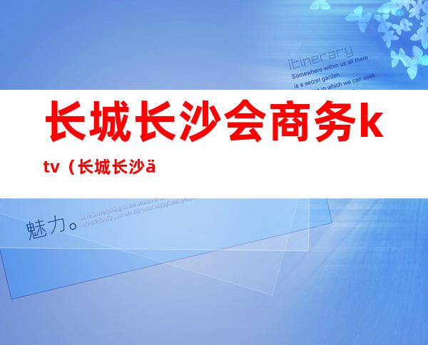 长城长沙会商务ktv(长城长沙会娱乐会所)