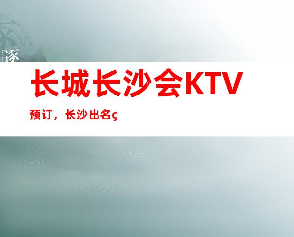 长城长沙会KTV预订,长沙出名的夜总会攻略一览