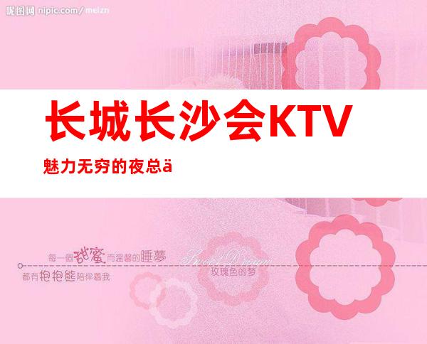 长城长沙会KTV魅力无穷的夜总会远欢迎您的到来
